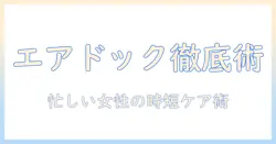 エアドックと加湿器のお手入れ徹底ガイド：忙しい女性の会社員のための簡単ケア術
