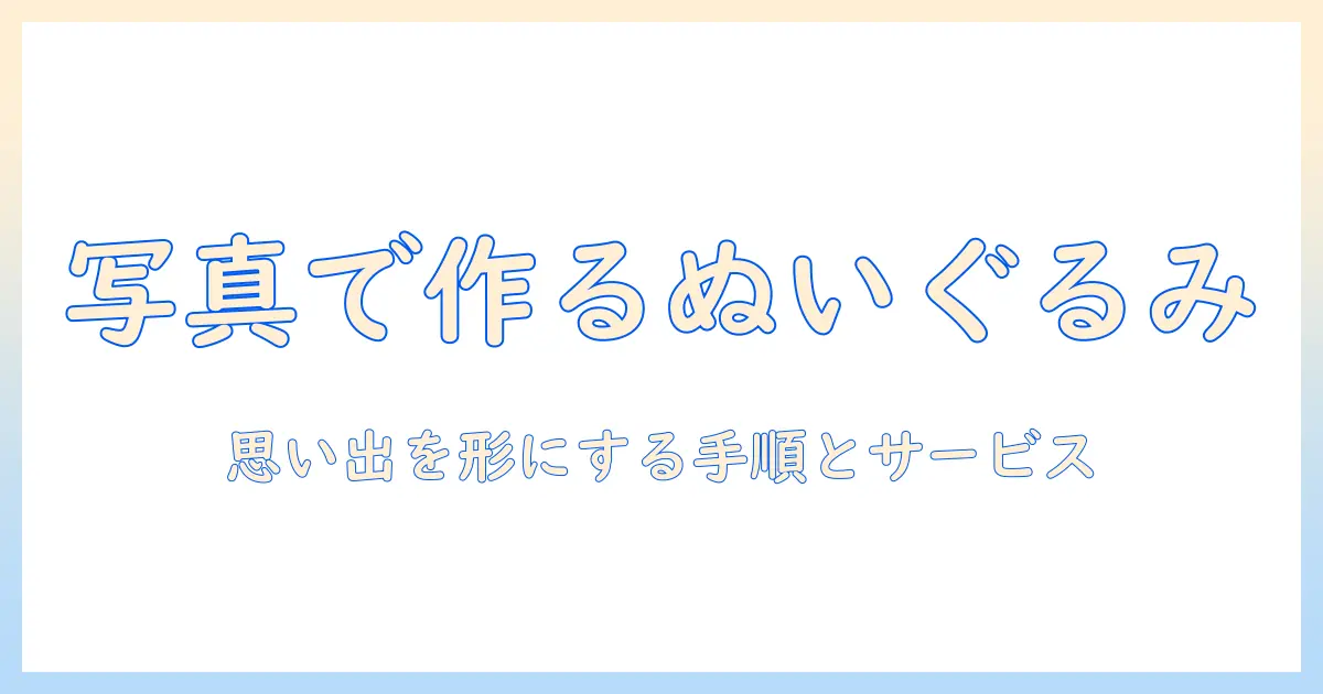 写真 から ぬいぐるみ 作成で思い出を形にする方法：写真をぬいぐるみへ変える手順とおすすめサービス