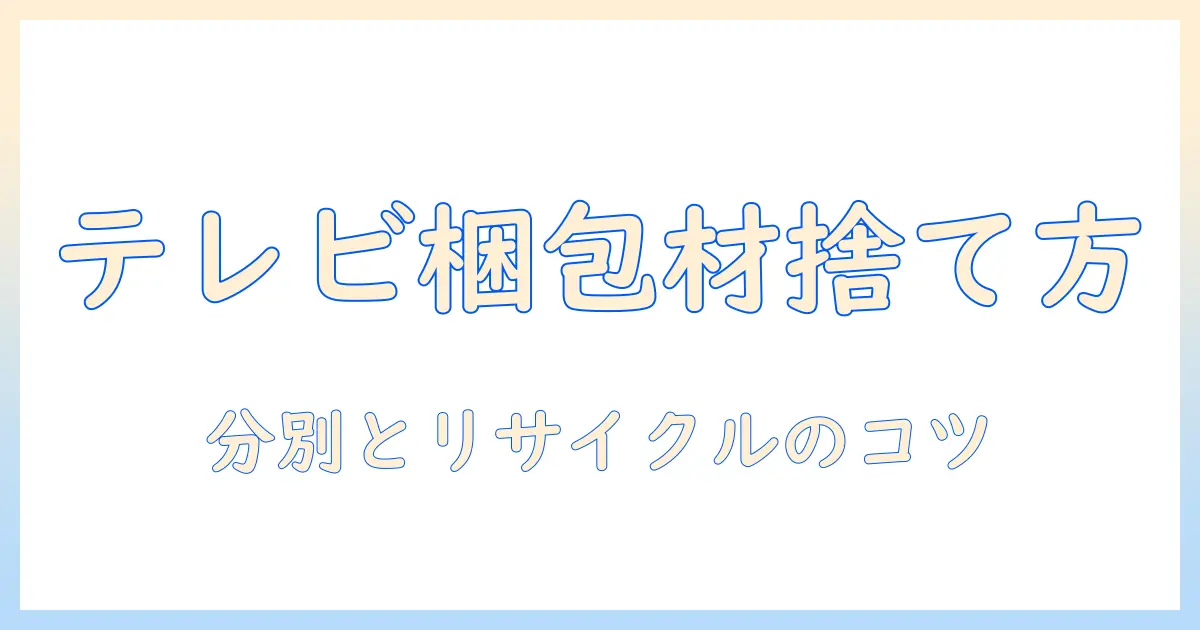 テレビを捨てるときの梱包材の正しい処分法とリサイクルのコツ