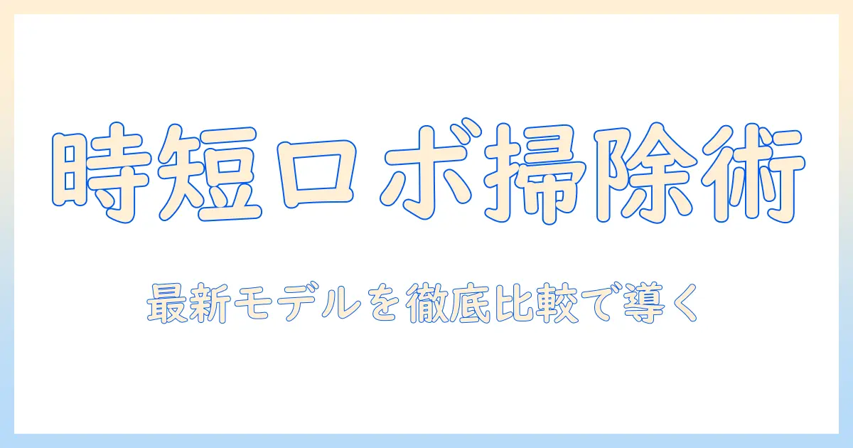 全自動掃除機ロボットの選び方と徹底比較:家事を時短する最新モデルを徹底解説