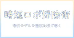 全自動掃除機ロボットの選び方と徹底比較:家事を時短する最新モデルを徹底解説