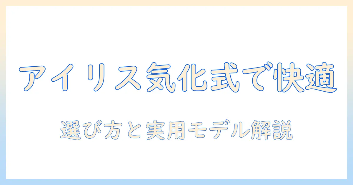 加湿器 アイリスオーヤマ 気化式の魅力と選び方｜初心者にも分かるポイントとおすすめモデル