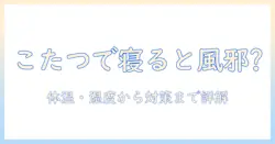 こたつで寝ると風邪を引くなぜ?原因と対策を解説