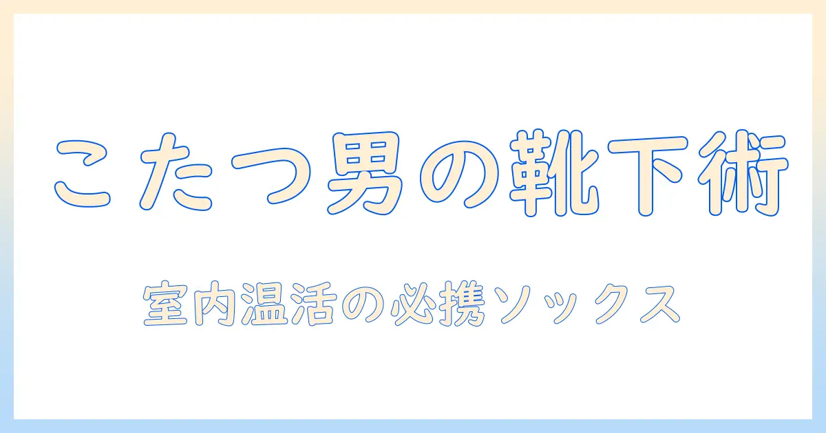 こたつで過ごす メンズ用ソックス の選び方と使い方