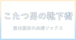 こたつで過ごす メンズ用ソックス の選び方と使い方