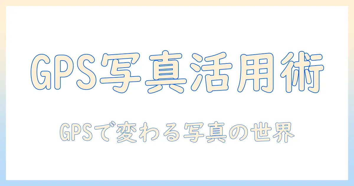 写真 メタデータ 位置情報を理解する：GPS情報の確認と活用・プライバシー対策まで