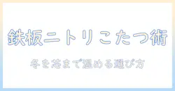 ニトリのこたつグッズを徹底解説!冬を暖かくするアイテムと選び方