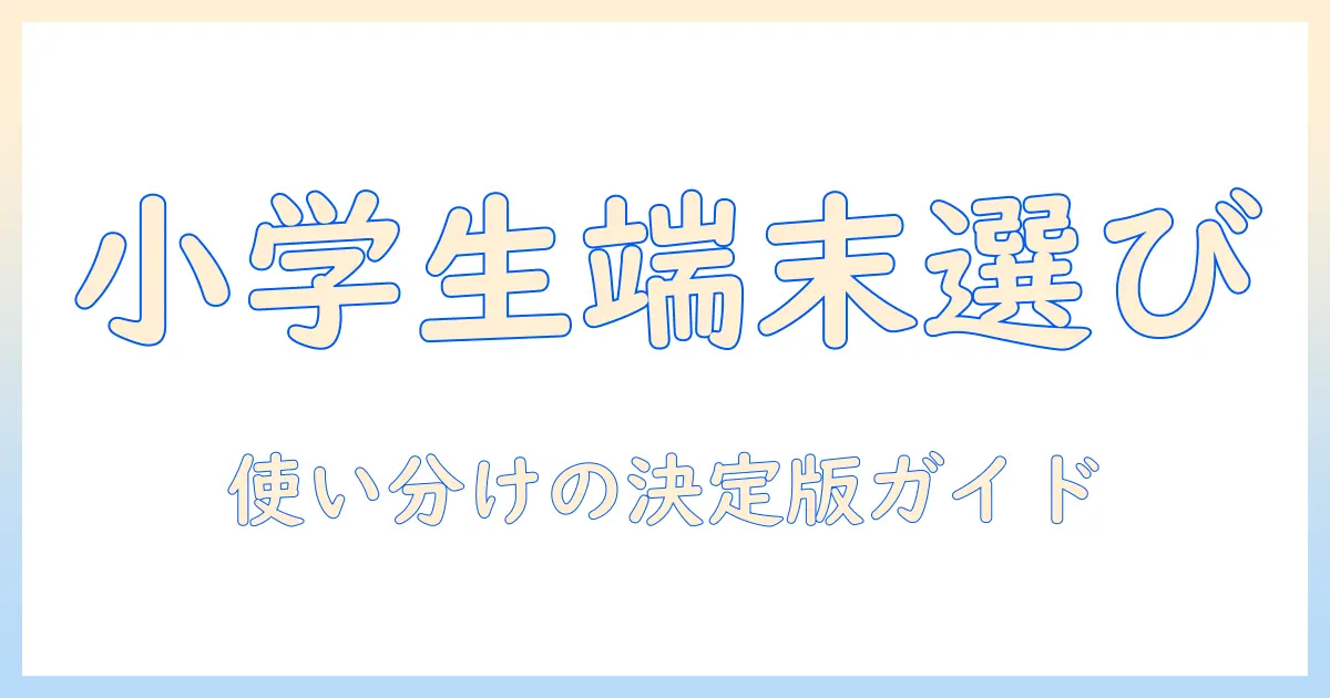 小学生のためのタブレットとパソコン、どっちを選ぶべき？目的別の選び方を徹底解説