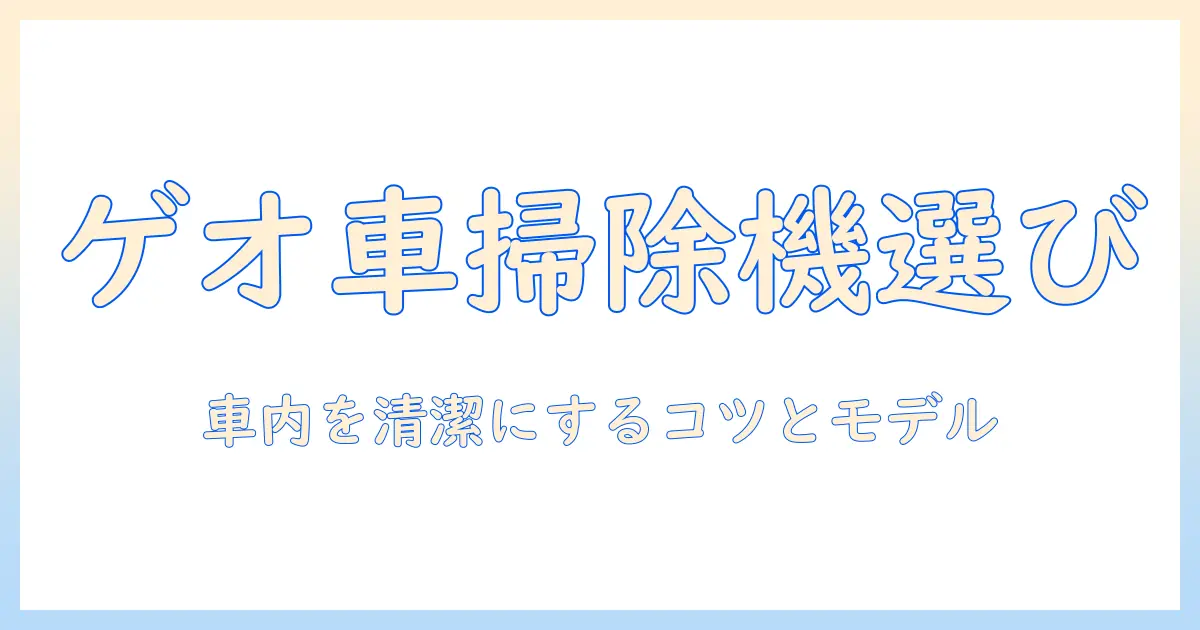 ゲオで探す車の掃除機選び｜車内を清潔に保つコツとおすすめモデル