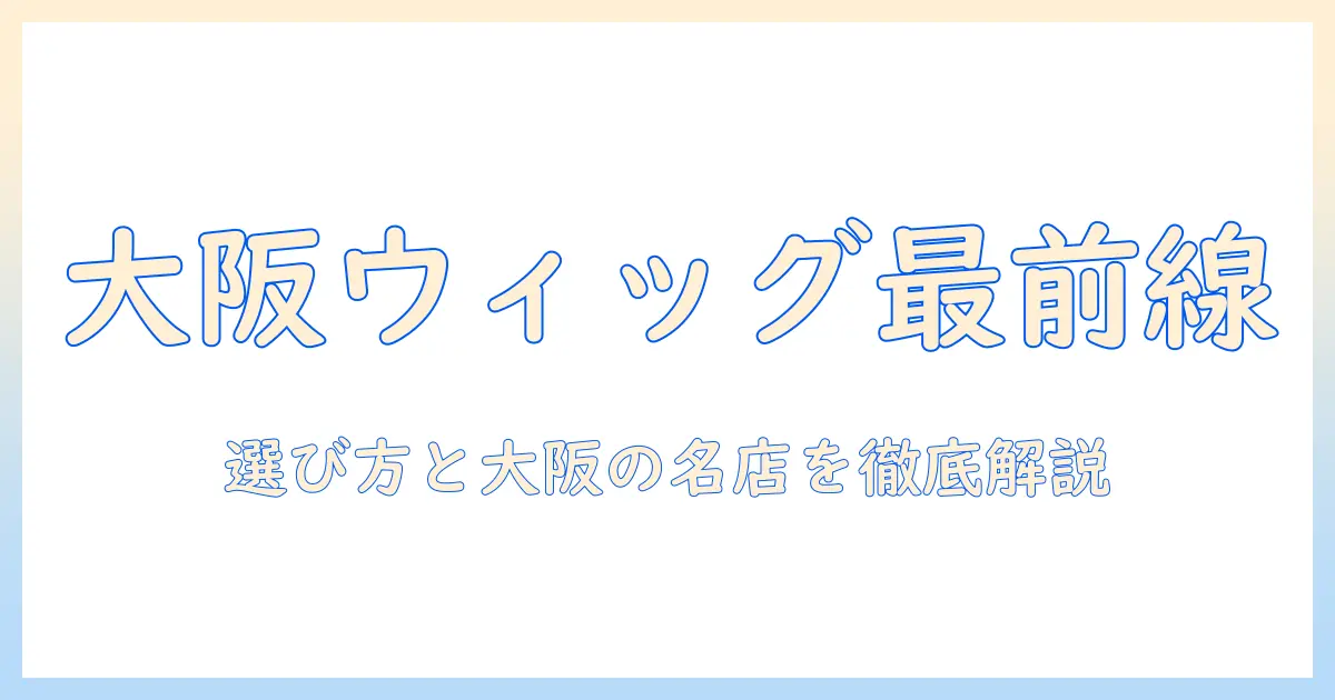 大阪でおしゃれなウィッグを探せる店舗ガイド｜ウィッグ選びのポイントと大阪の店舗情報