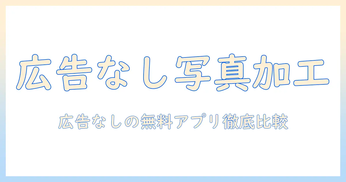写真の加工に使える無料のアプリを徹底比較—広告なしで使えるおすすめポイントと活用術
