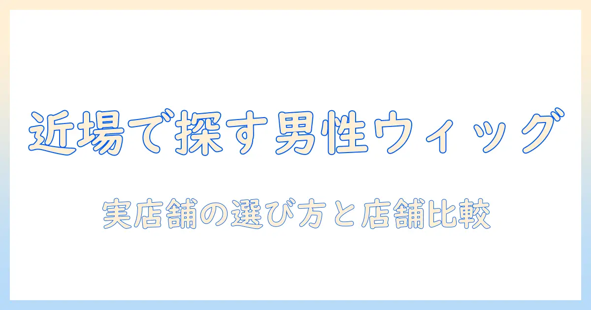近くの 男性 ウィッグ 販売店を探すガイド: 実店舗での選び方とおすすめ店舗