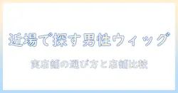 近くの 男性 ウィッグ 販売店を探すガイド: 実店舗での選び方とおすすめ店舗