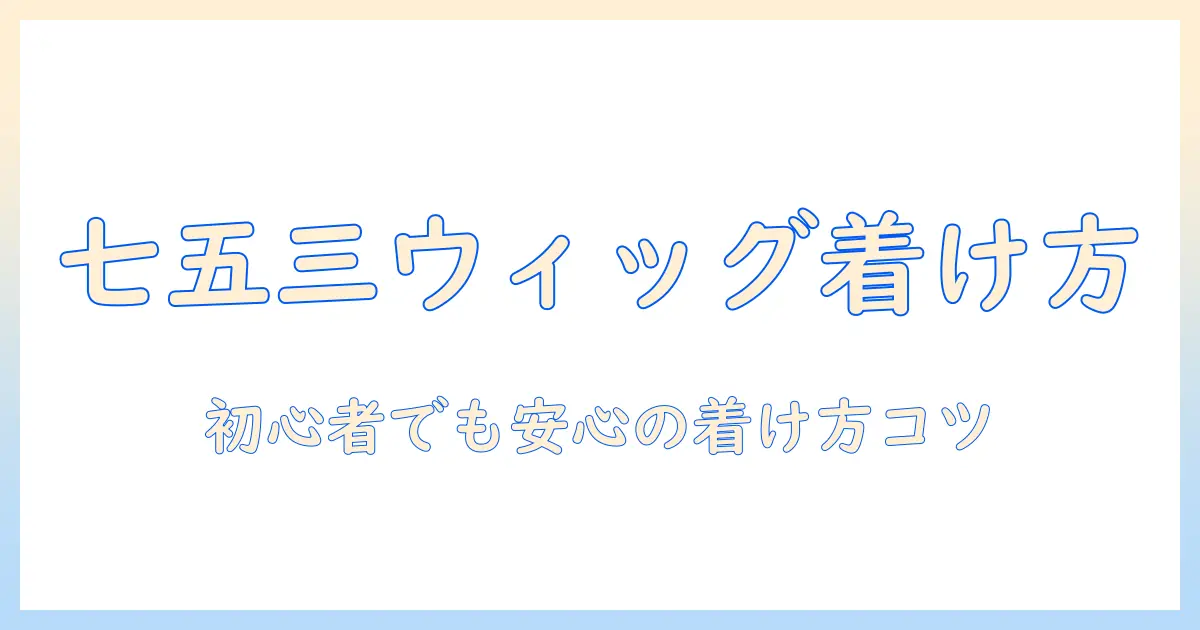 七五三のウィッグの付け方を徹底解説：初心者でも分かる着け方とコツ