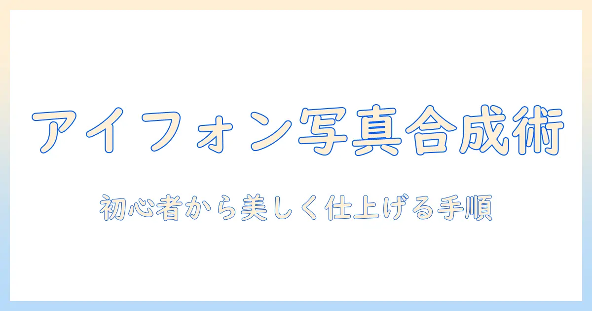 アイフォン写真合成仕方を完全解説：初心者でも分かる手順とおすすめアプリで美しい合成写真を作る方法