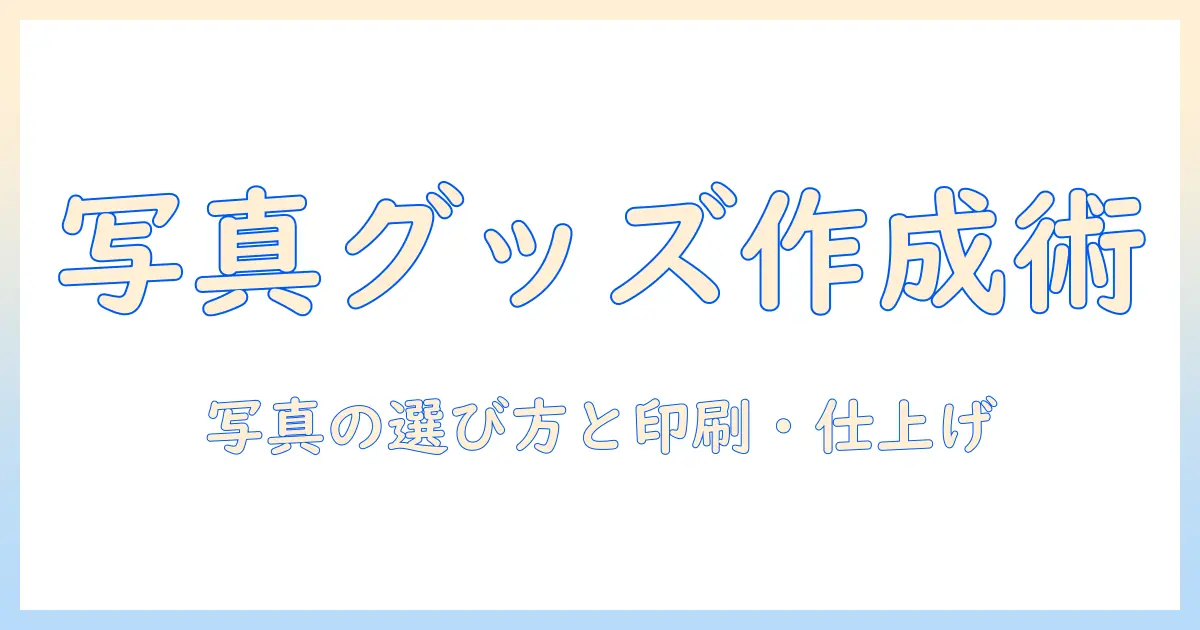 写真 グッズ作りで始めるオリジナルグッズ作成ガイド：写真の選び方と印刷・仕上げのコツ
