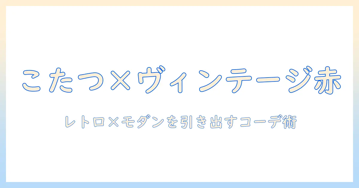 こたつとヴィンテージレッドで作る冬の部屋づくりガイド：レトロ×モダンのコーデ術