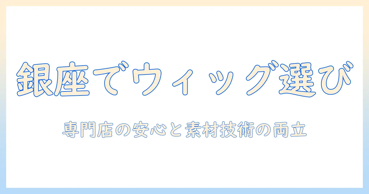 銀座のウィッグ専門店で選ぶべき理由—専門性と店選びのポイント