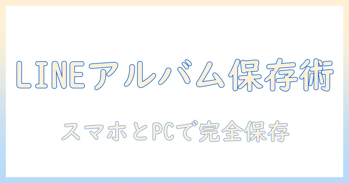 line アルバム 写真 保存方法を徹底解説！スマホ・PCでの保存手順とコツ