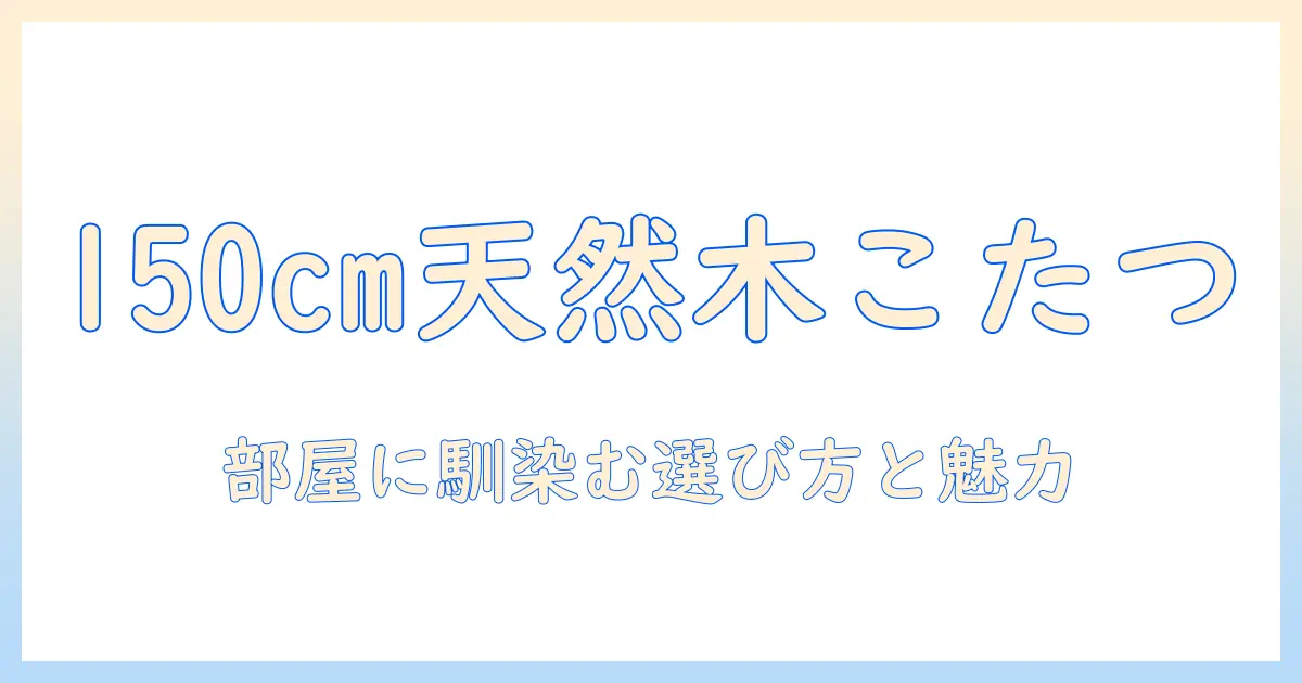 こたつを天然木で選ぶなら—サイズ150のおすすめモデルと選び方