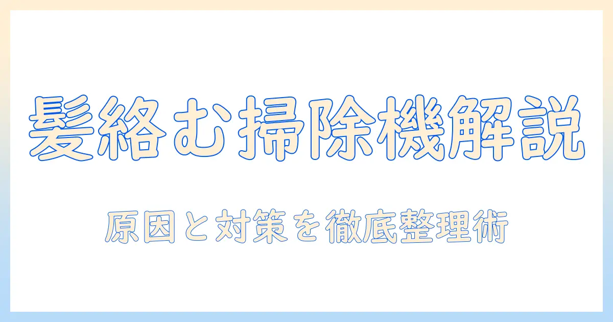 掃除機のヘッドが髪の毛で絡まる原因と対策：絡まりを防ぐコツと掃除の手順