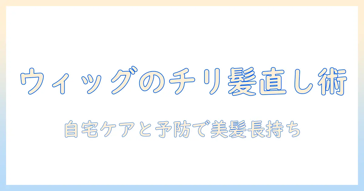 ウィッグがチリチリになったときの対処法とケアのポイント