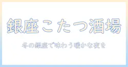 銀座で楽しむこたつ席の居酒屋ガイド—冬の温かな夜を過ごすおすすめ店と選び方