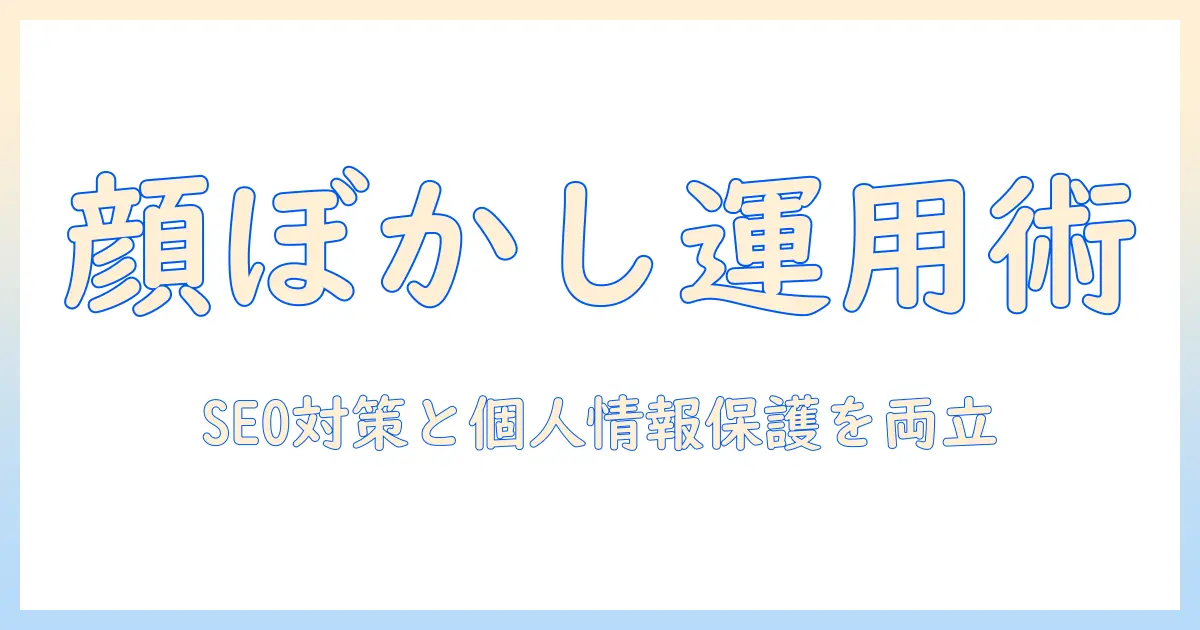写真の顔をぼかしで対応するサイト運用ガイド：SEO対策とプライバシー保護を両立させる方法