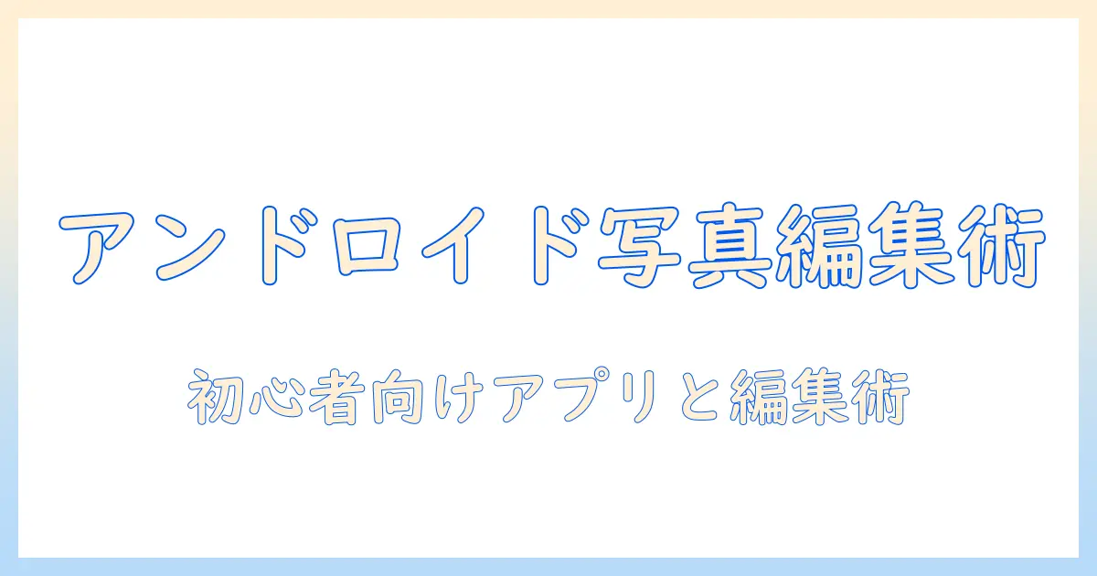 写真 動画 編集 アプリ androidで始める初心者講座：おすすめアプリと編集テクニック