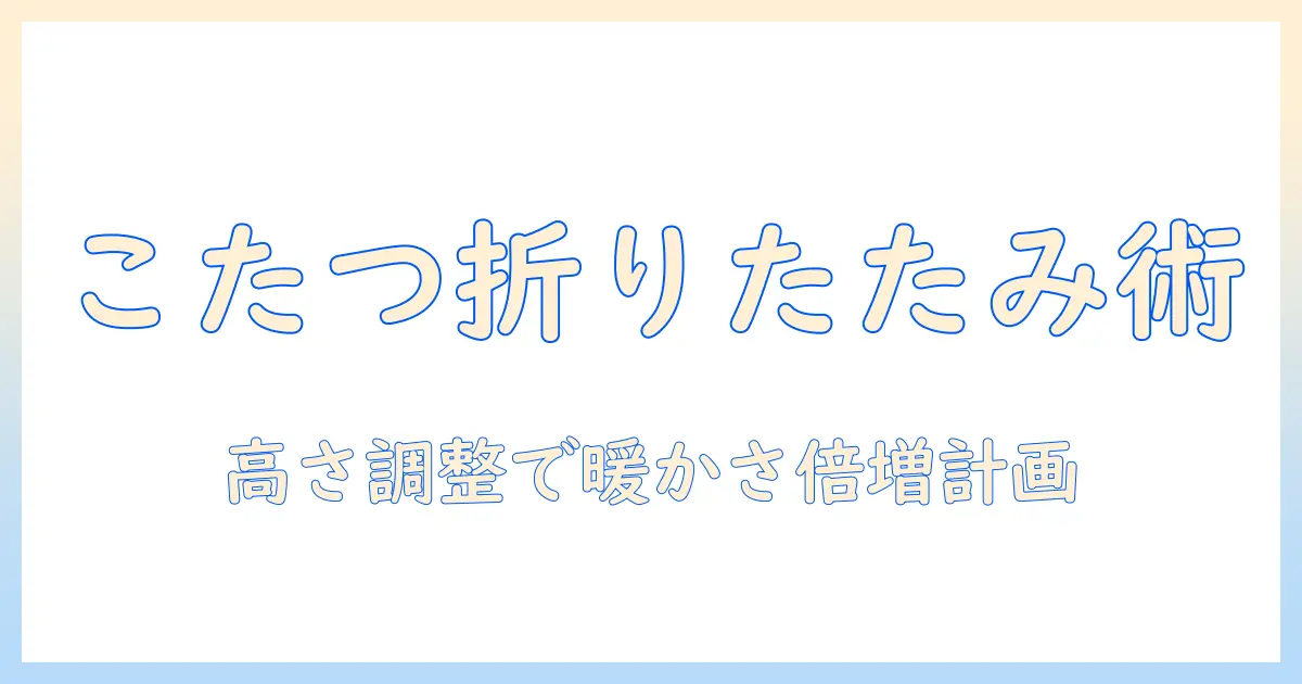 こたつの折りたたみと高さ調節機能を徹底解説：冬の部屋を温かく整える選び方と使い方