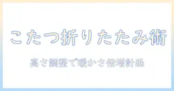 こたつの折りたたみと高さ調節機能を徹底解説：冬の部屋を温かく整える選び方と使い方