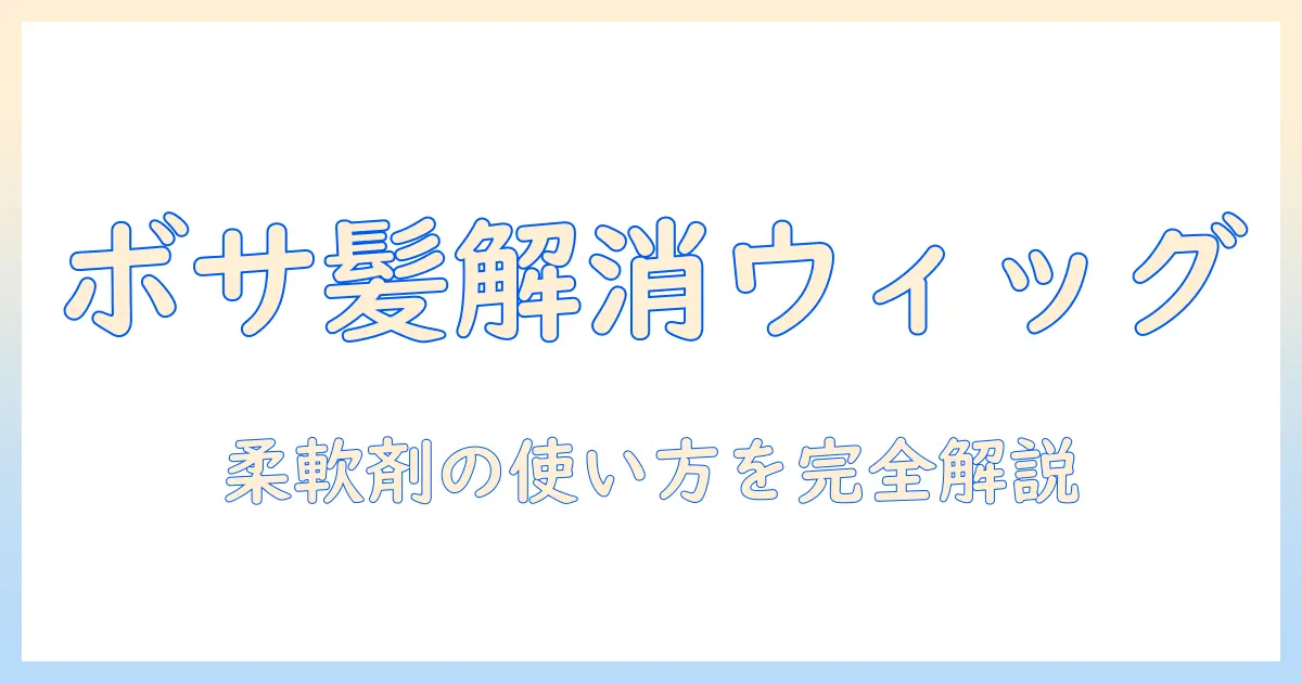 ウィッグのボサボサ髪を解消する方法と柔軟剤の正しい使い方｜初心者向けケアガイド