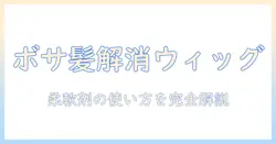 ウィッグのボサボサ髪を解消する方法と柔軟剤の正しい使い方｜初心者向けケアガイド