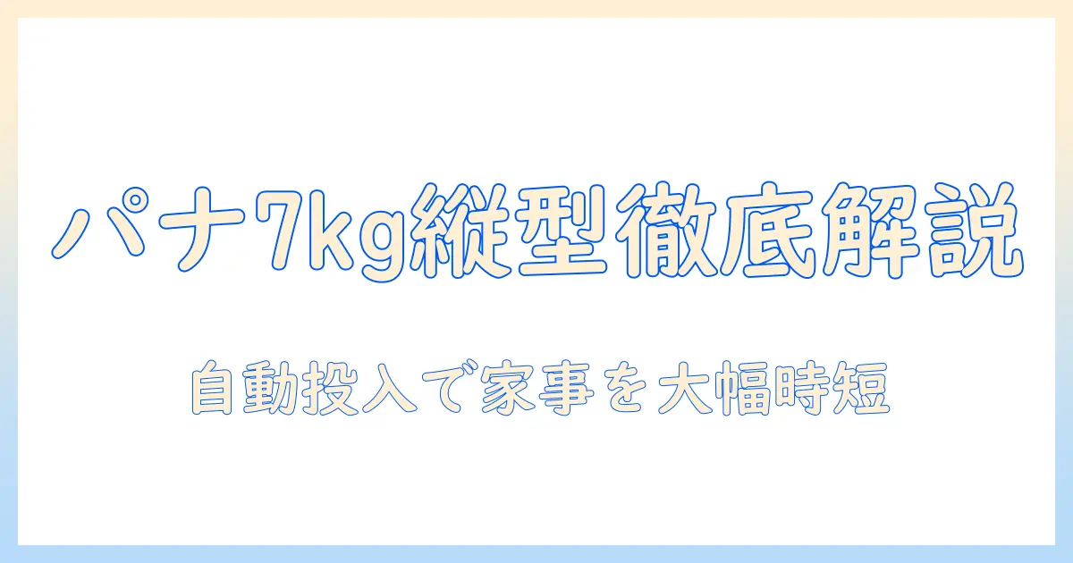 パナソニックの縦型洗濯機7キロモデルを徹底解説｜自動投入機能で忙しい家庭に最適
