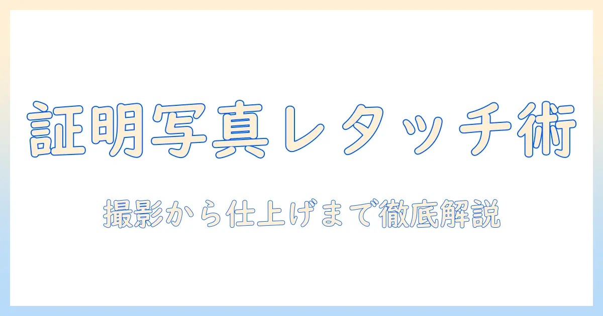 証明写真のレタッチやり方を徹底解説：初心者でもできる撮影から仕上げまでの手順