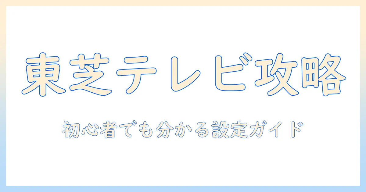 東芝のテレビとリモコンの買い替え・設定ガイド：初心者でも分かる使い方とポイント