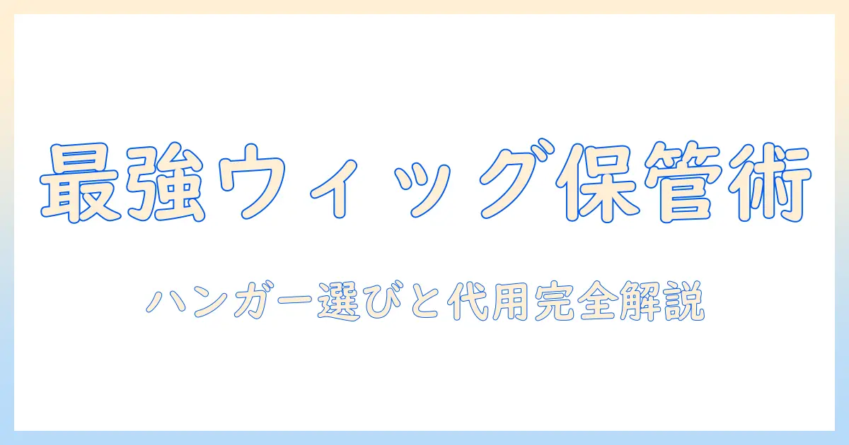 ウィッグの保管に便利なハンガー選びと代用アイテム徹底ガイド