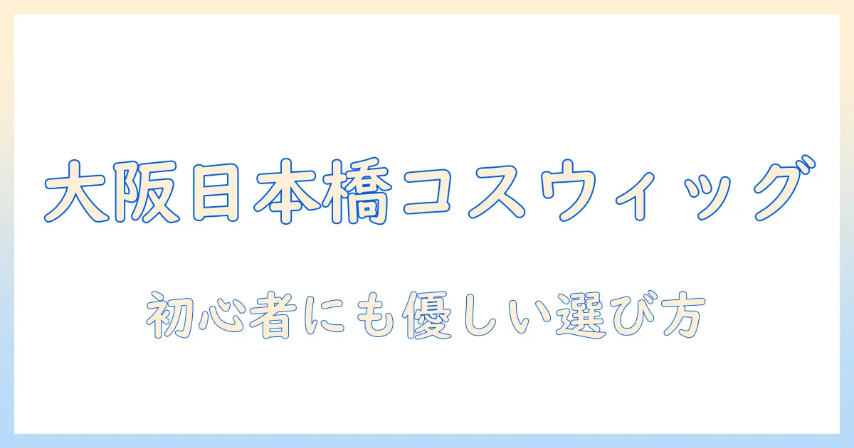 大阪・日本橋でコスプレ用ウィッグを探すなら｜初心者にも分かりやすい選び方とおすすめショップ
