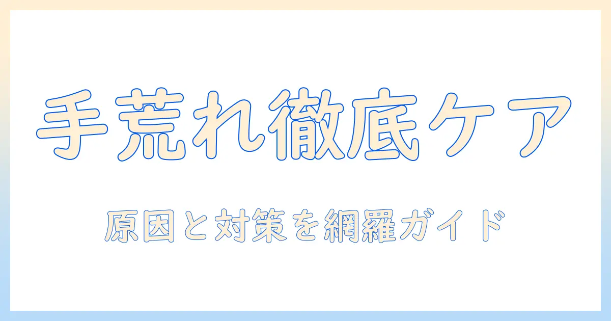 手荒れ・あかぎれ・かゆみを防ぐ完全ガイド：原因と対策、家庭でできるケア方法