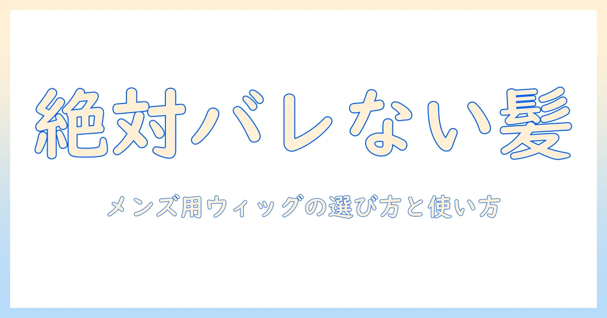 絶対 バレない メンズ用ウィッグの選び方と使い方