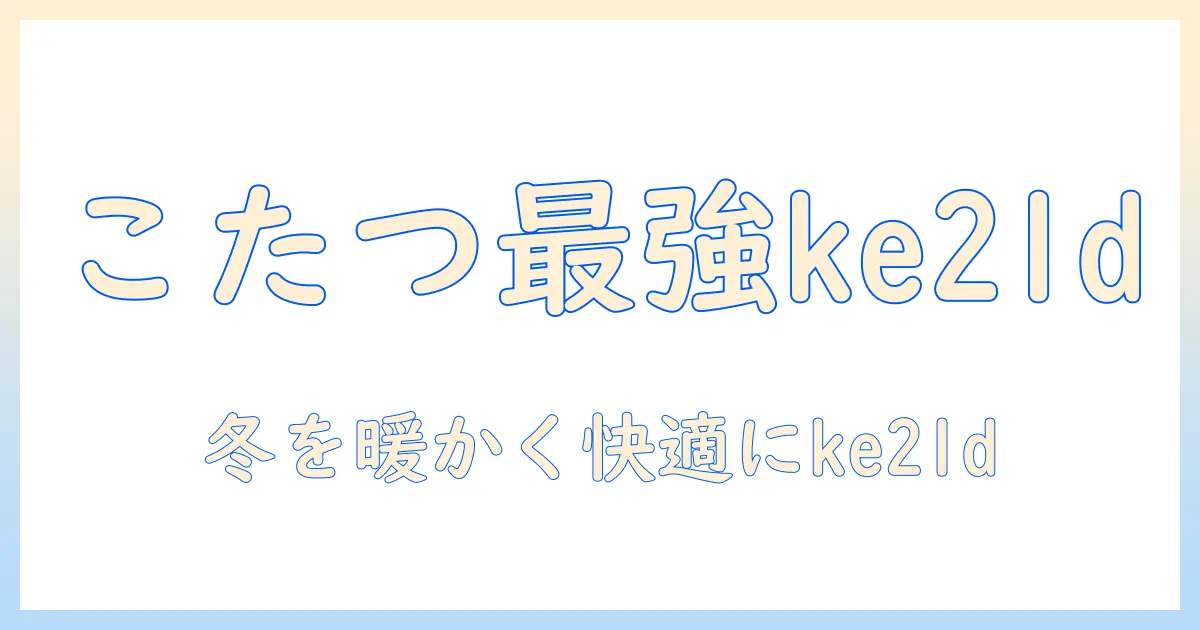 こたつ・ヒーター選び完全ガイド：ke21dで実現する冬の暖かさと快適さ