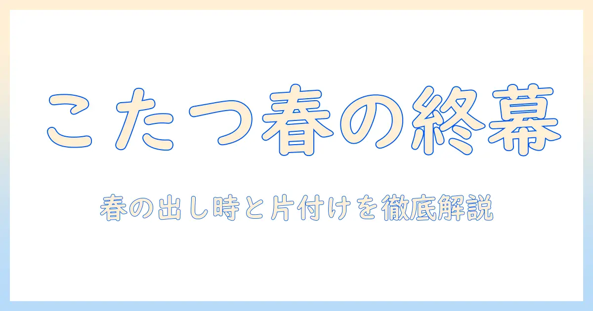 こたつ いつまで出す？春の目安と片付けタイミングを徹底解説