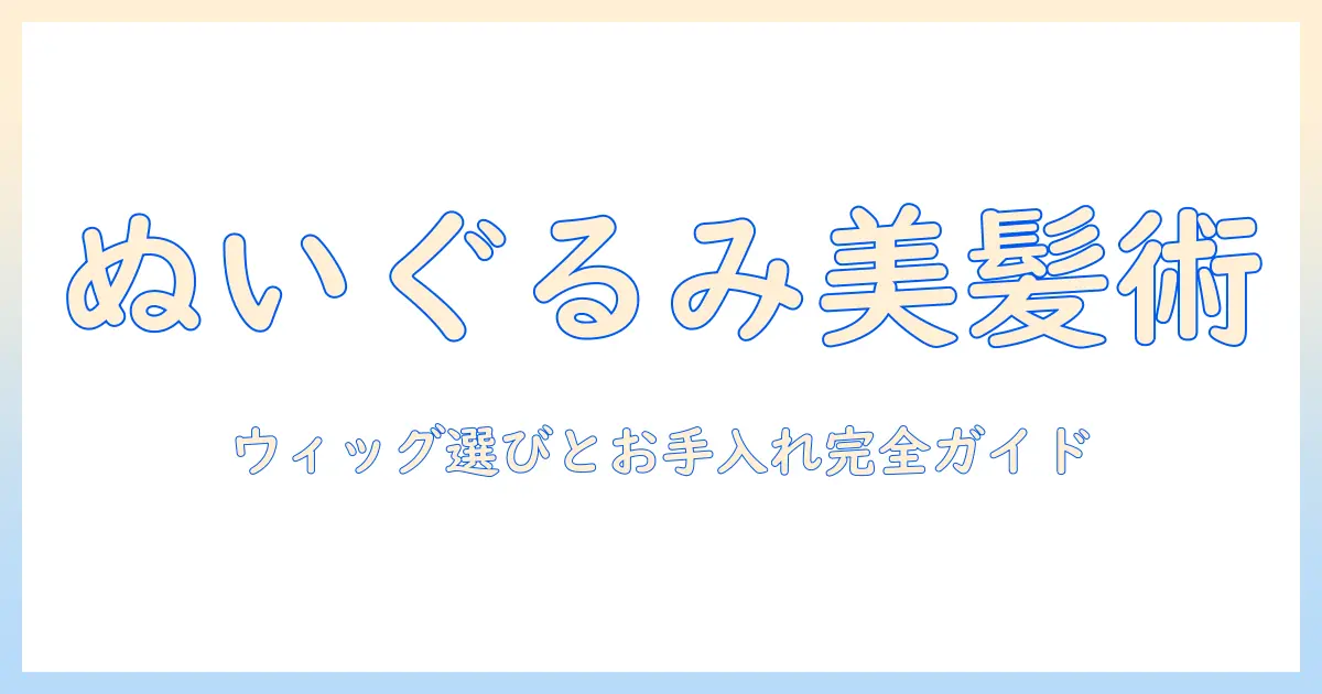 ぬいぐるみの髪の毛を美しく見せるウィッグ選びとお手入れガイド