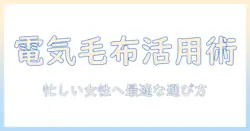 電気毛布 ダブルサイズ 洗えるモデルを徹底解説—忙しい女性の会社員にぴったりの選び方と洗濯方法