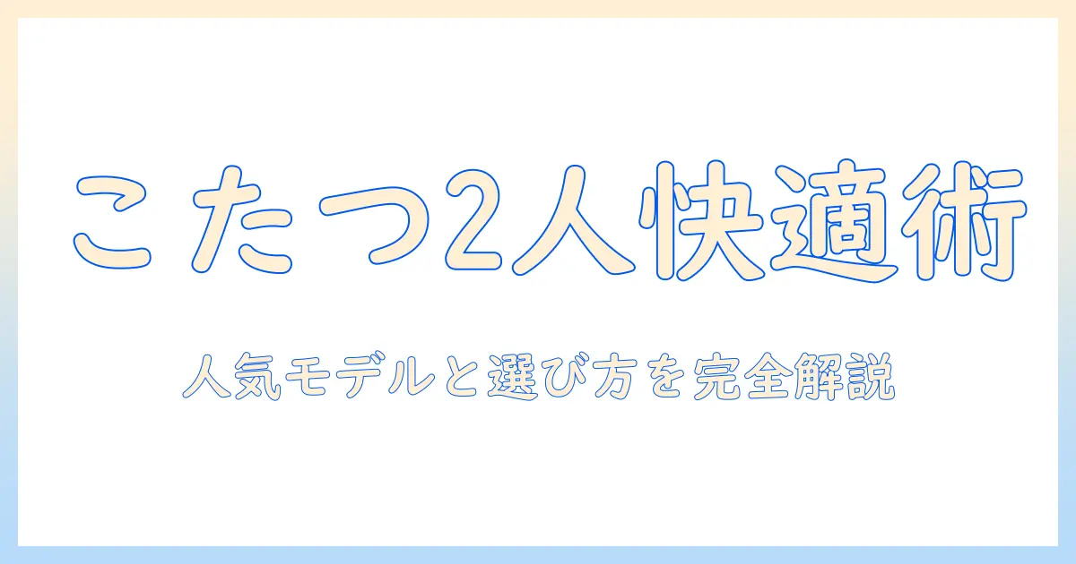 こたつのおすすめを総まとめ｜2人で使える人気モデルと選び方