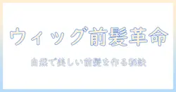 ウィッグの前髪を整える方法と整え方のコツ