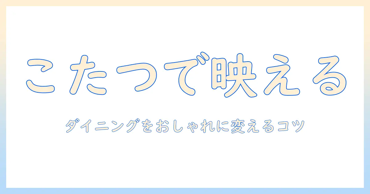 リセノのこたつでダイニングをおしゃれに変えるテーブル選びガイド