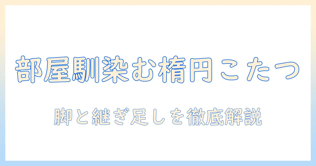 こたつの脚と継ぎ足し機能を徹底解説：楕円の形で部屋に馴染む新しい選び方