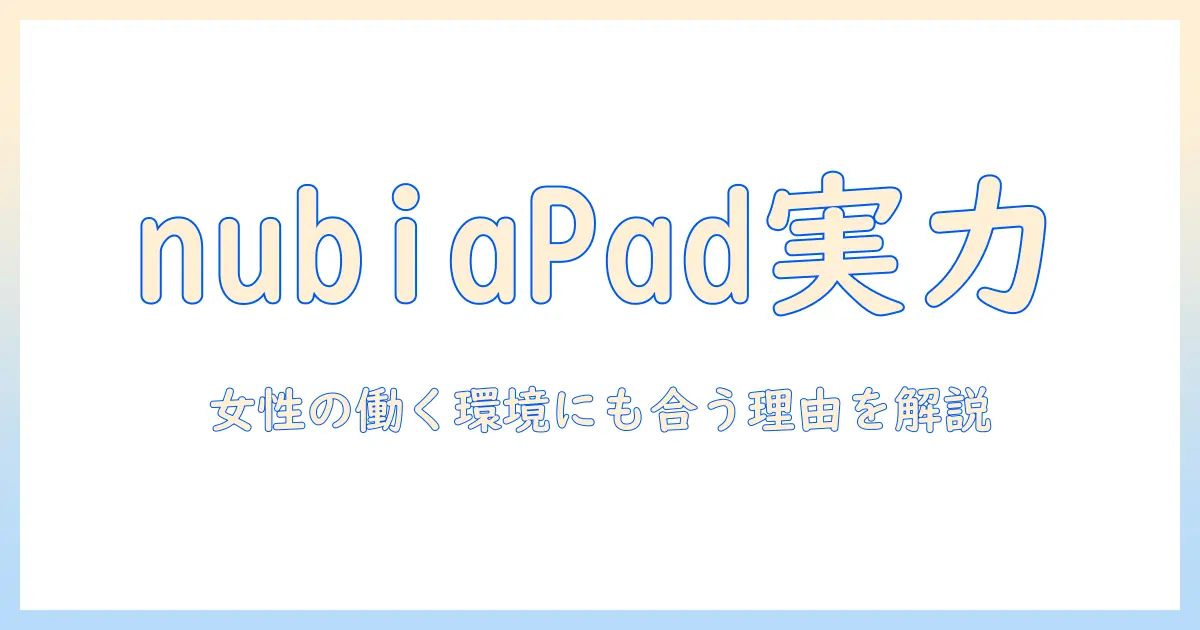 nubia pad pro タブレット 10.9インチの実力を徹底解説：女性の会社員にも使える魅力と選び方
