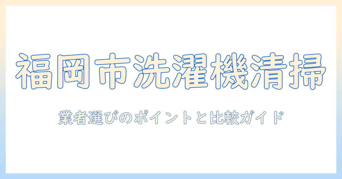 福岡市で洗濯機の掃除を依頼するなら?業者選びのポイントと比較ガイド